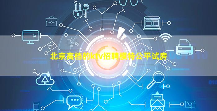 北京高档的ktv招聘模特公平试房
